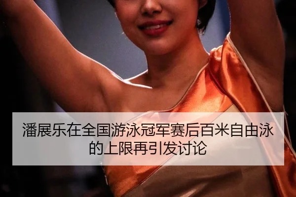 潘展乐在全国游泳冠军赛后百米自由泳的上限再引发讨论