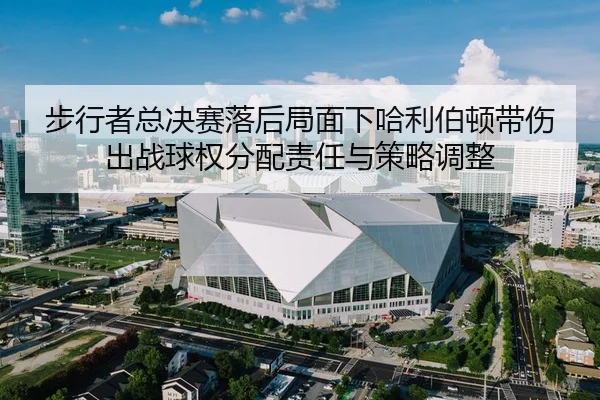 步行者总决赛落后局面下哈利伯顿带伤出战球权分配责任与策略调整