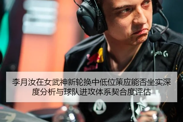 李月汝在女武神新轮换中低位策应能否坐实深度分析与球队进攻体系契合度评估