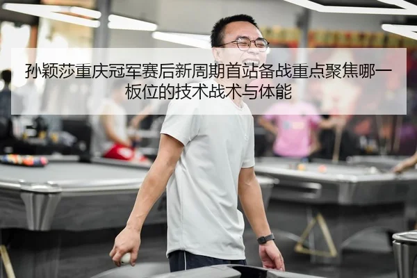 孙颖莎重庆冠军赛后新周期首站备战重点聚焦哪一板位的技术战术与体能