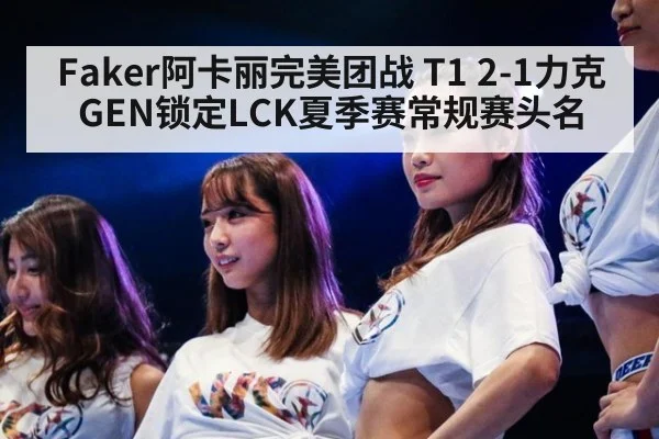 Faker阿卡丽完美团战 T1 2-1力克GEN锁定LCK夏季赛常规赛头名