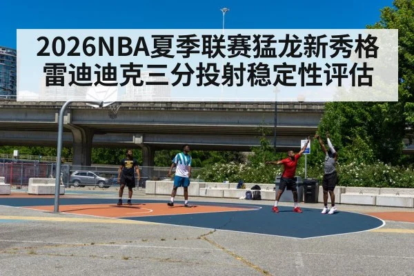 2026NBA夏季联赛猛龙新秀格雷迪迪克三分投射稳定性评估
