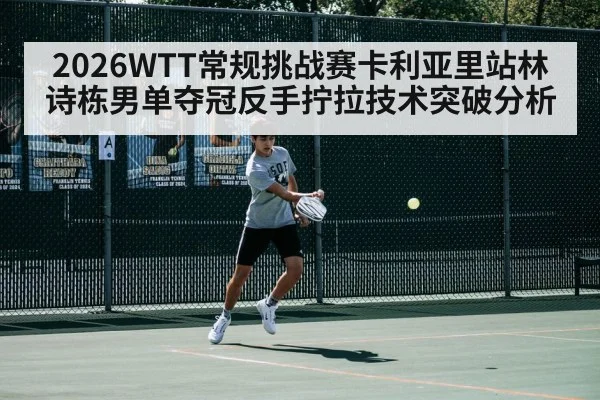 2026WTT常规挑战赛卡利亚里站林诗栋男单夺冠反手拧拉技术突破分析