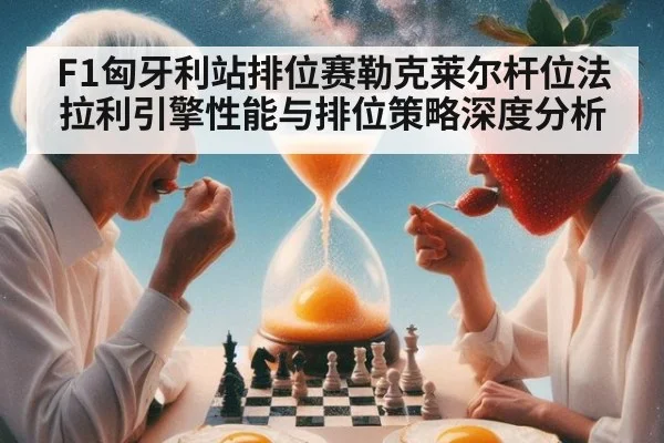 F1匈牙利站排位赛勒克莱尔杆位法拉利引擎性能与排位策略深度分析